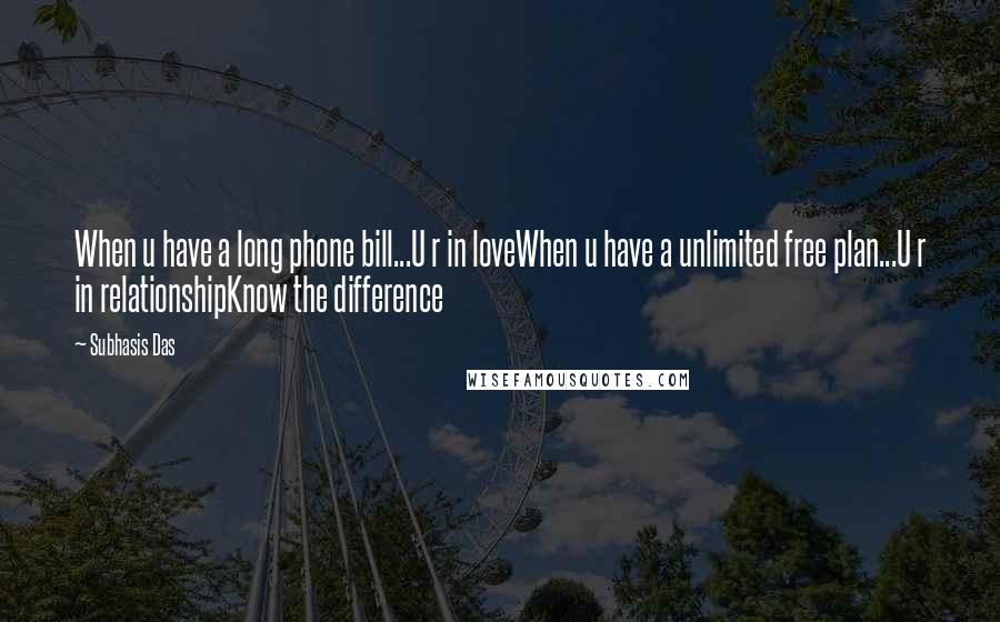 Subhasis Das Quotes: When u have a long phone bill...U r in loveWhen u have a unlimited free plan...U r in relationshipKnow the difference