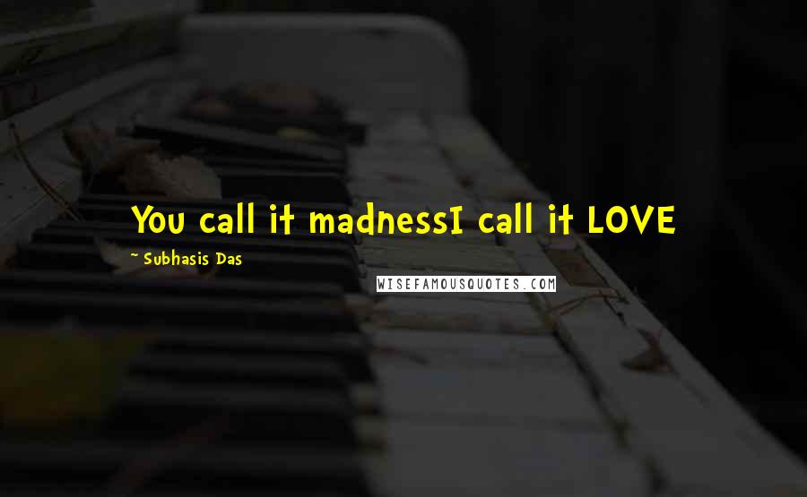 Subhasis Das Quotes: You call it madnessI call it LOVE