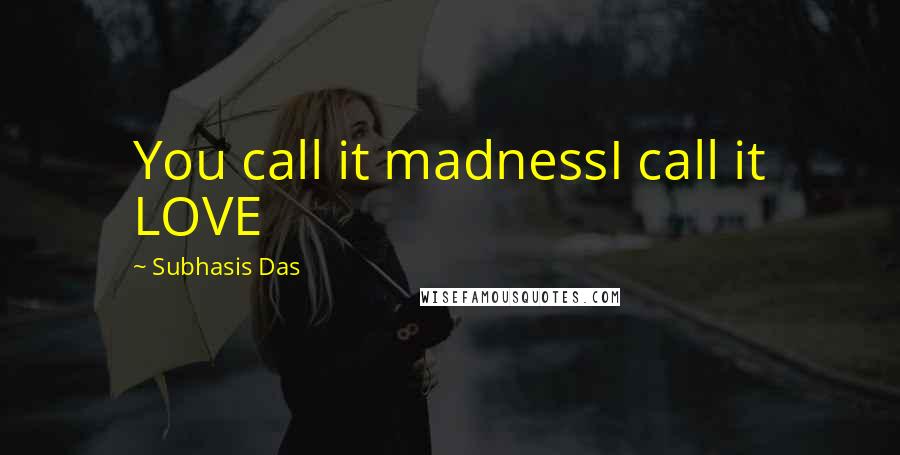 Subhasis Das Quotes: You call it madnessI call it LOVE