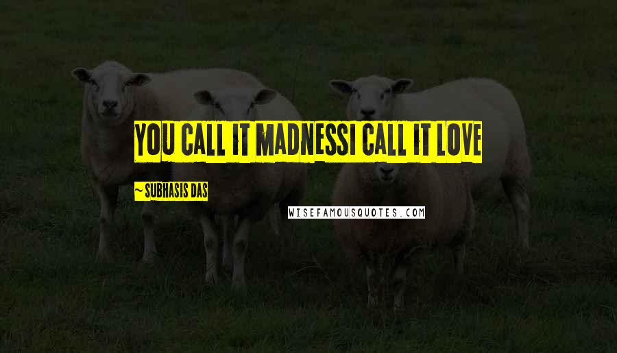 Subhasis Das Quotes: You call it madnessI call it LOVE
