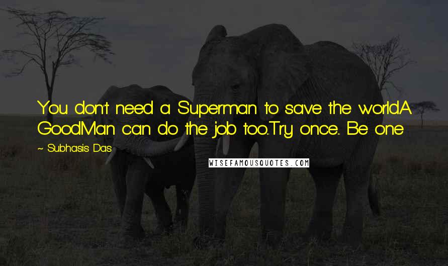Subhasis Das Quotes: You don't need a Superman to save the worldA GoodMan can do the job too...Try once... Be one