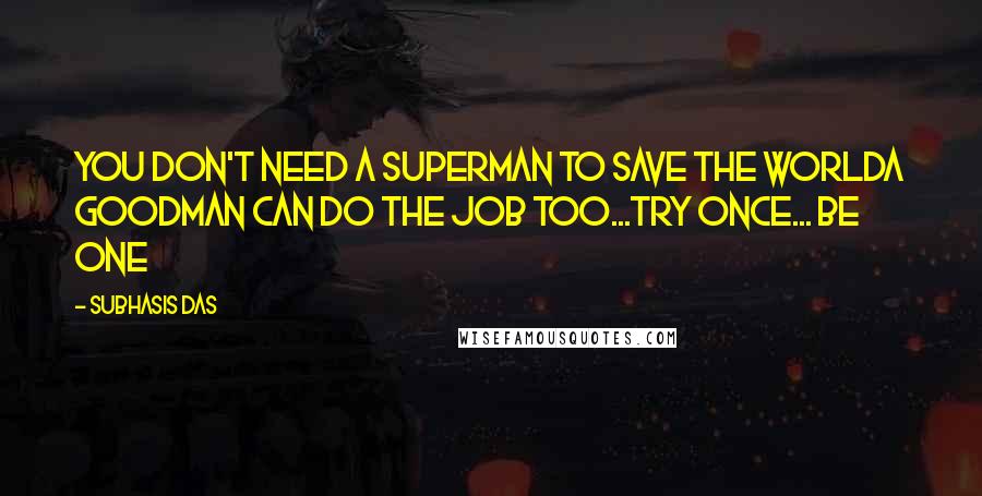 Subhasis Das Quotes: You don't need a Superman to save the worldA GoodMan can do the job too...Try once... Be one