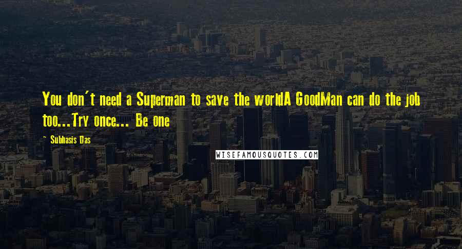 Subhasis Das Quotes: You don't need a Superman to save the worldA GoodMan can do the job too...Try once... Be one