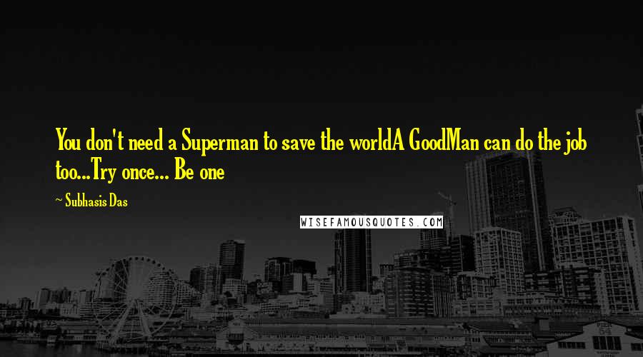 Subhasis Das Quotes: You don't need a Superman to save the worldA GoodMan can do the job too...Try once... Be one