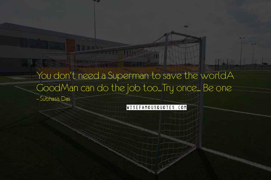 Subhasis Das Quotes: You don't need a Superman to save the worldA GoodMan can do the job too...Try once... Be one