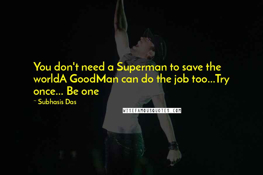 Subhasis Das Quotes: You don't need a Superman to save the worldA GoodMan can do the job too...Try once... Be one