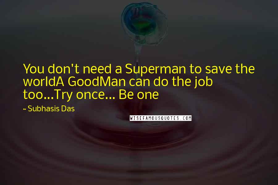 Subhasis Das Quotes: You don't need a Superman to save the worldA GoodMan can do the job too...Try once... Be one