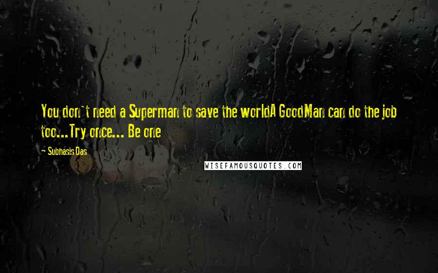 Subhasis Das Quotes: You don't need a Superman to save the worldA GoodMan can do the job too...Try once... Be one