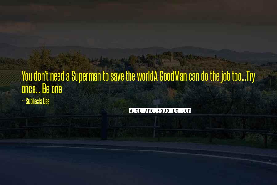Subhasis Das Quotes: You don't need a Superman to save the worldA GoodMan can do the job too...Try once... Be one