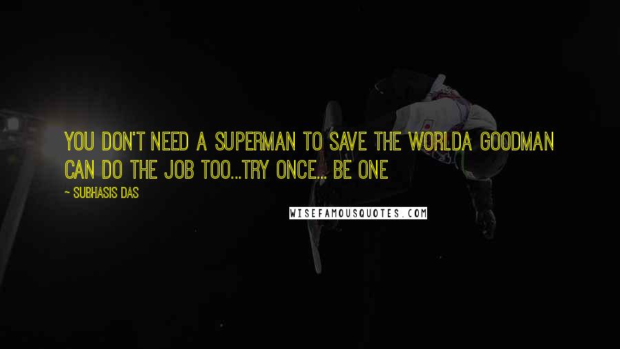 Subhasis Das Quotes: You don't need a Superman to save the worldA GoodMan can do the job too...Try once... Be one