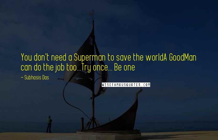 Subhasis Das Quotes: You don't need a Superman to save the worldA GoodMan can do the job too...Try once... Be one