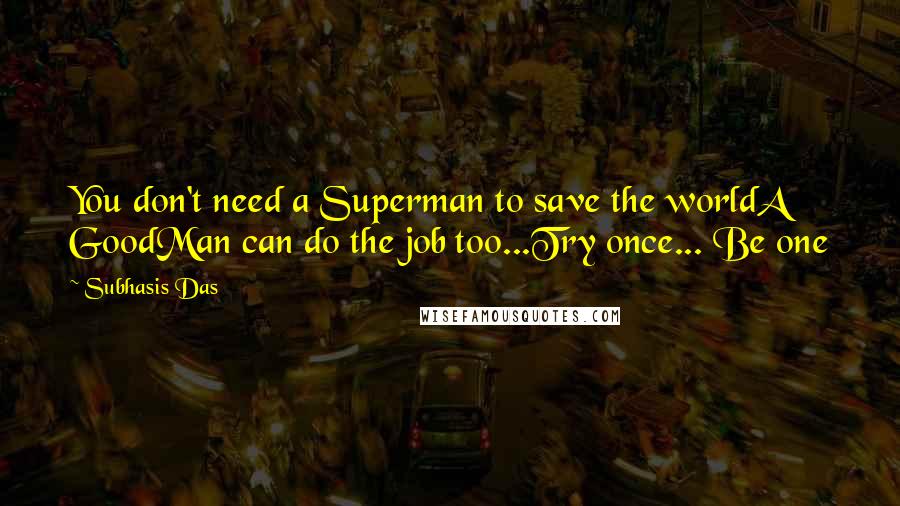 Subhasis Das Quotes: You don't need a Superman to save the worldA GoodMan can do the job too...Try once... Be one