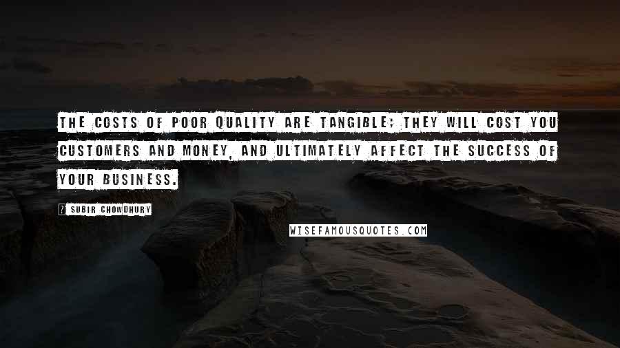 Subir Chowdhury Quotes: The costs of poor quality are tangible; they will cost you customers and money, and ultimately affect the success of your business.