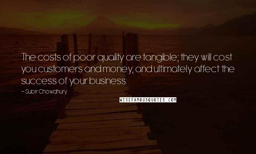 Subir Chowdhury Quotes: The costs of poor quality are tangible; they will cost you customers and money, and ultimately affect the success of your business.