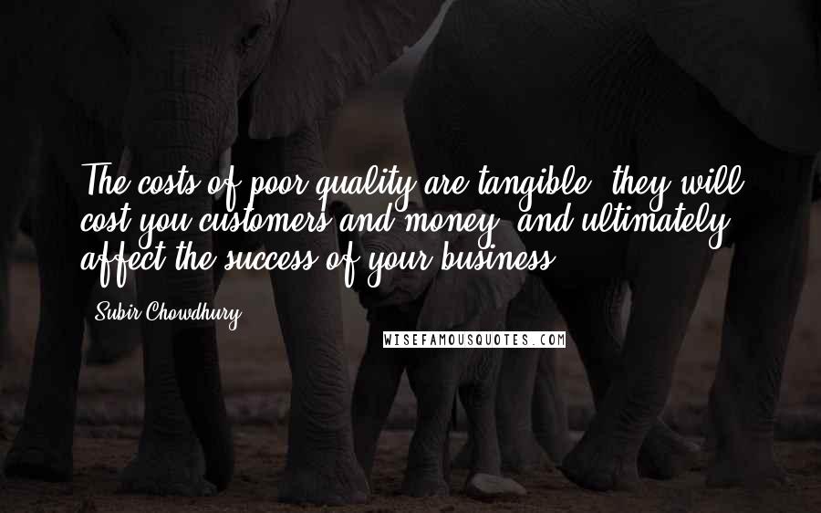 Subir Chowdhury Quotes: The costs of poor quality are tangible; they will cost you customers and money, and ultimately affect the success of your business.