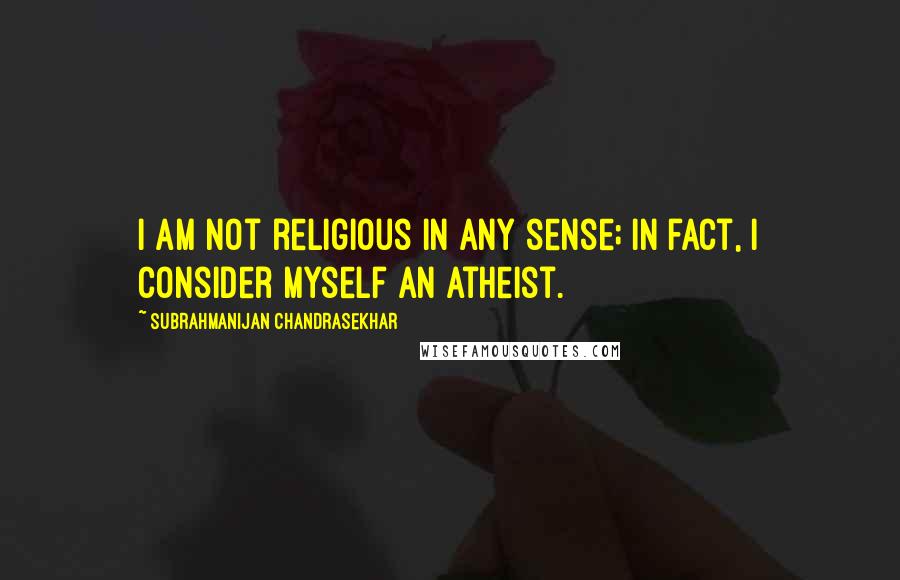 Subrahmanijan Chandrasekhar Quotes: I am not religious in any sense; in fact, I consider myself an atheist.