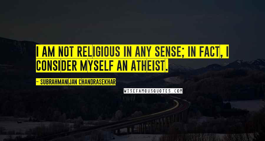 Subrahmanijan Chandrasekhar Quotes: I am not religious in any sense; in fact, I consider myself an atheist.