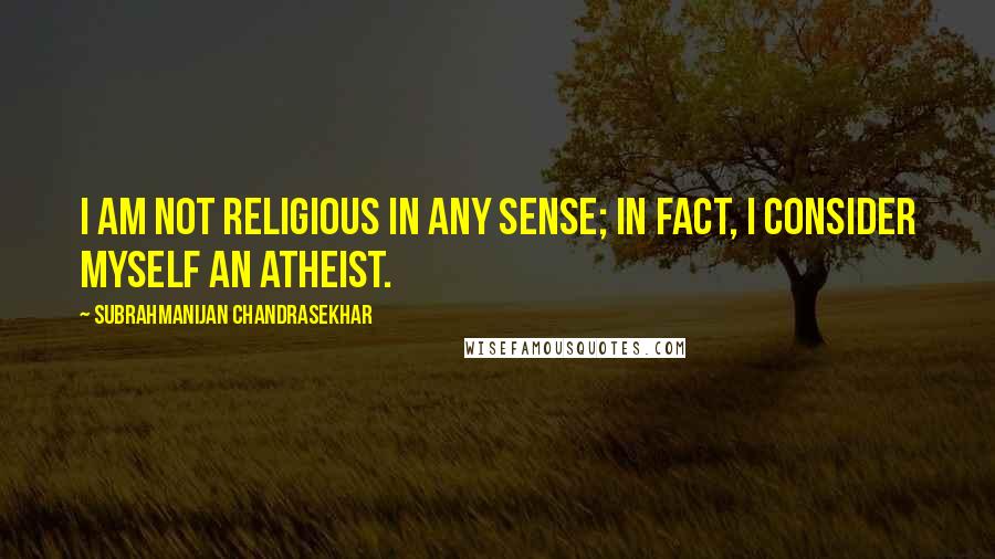 Subrahmanijan Chandrasekhar Quotes: I am not religious in any sense; in fact, I consider myself an atheist.