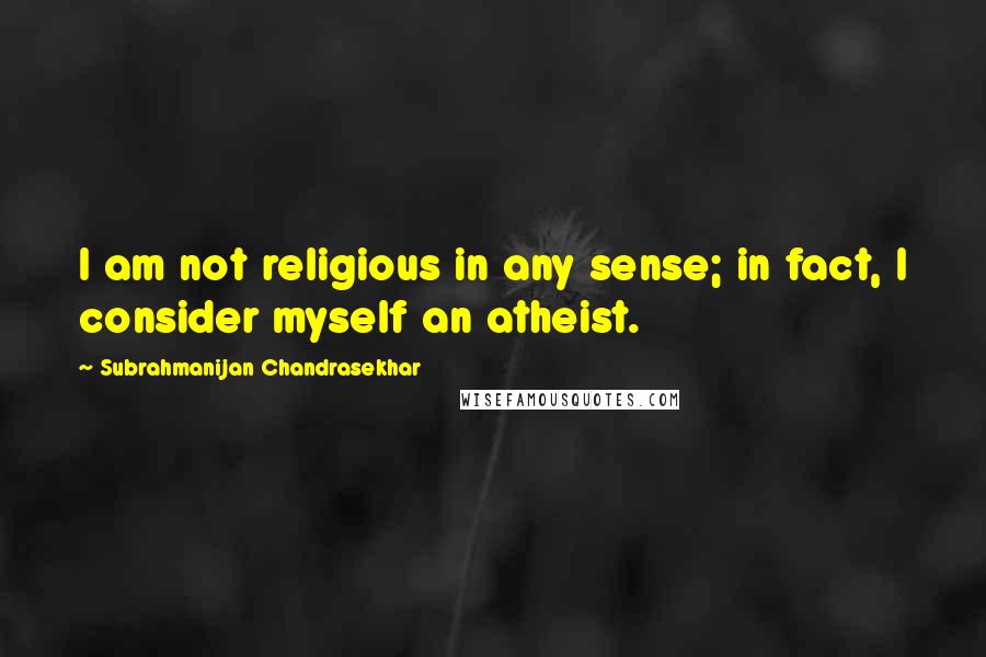 Subrahmanijan Chandrasekhar Quotes: I am not religious in any sense; in fact, I consider myself an atheist.