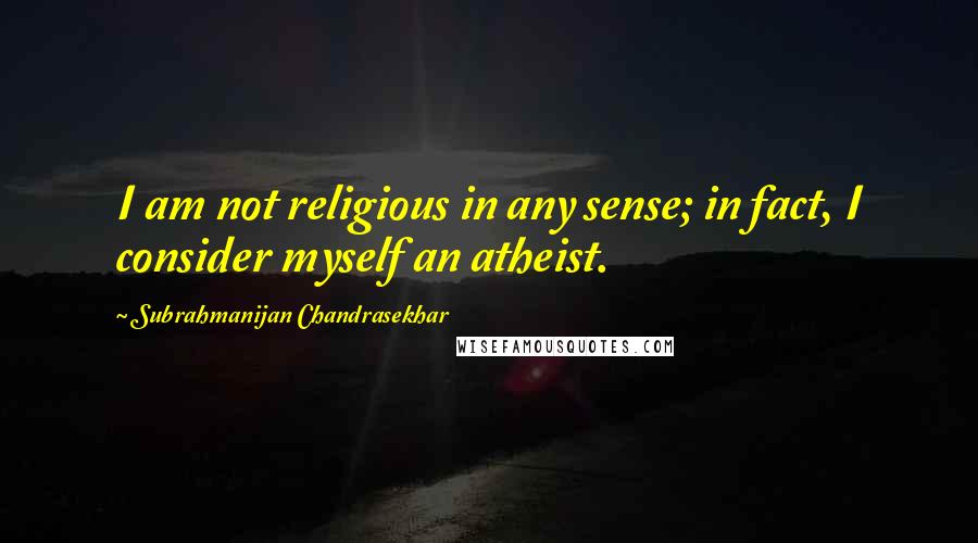 Subrahmanijan Chandrasekhar Quotes: I am not religious in any sense; in fact, I consider myself an atheist.