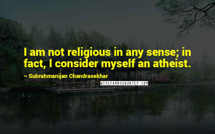 Subrahmanijan Chandrasekhar Quotes: I am not religious in any sense; in fact, I consider myself an atheist.