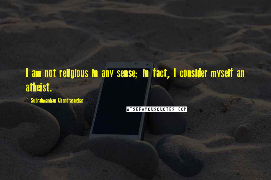 Subrahmanijan Chandrasekhar Quotes: I am not religious in any sense; in fact, I consider myself an atheist.