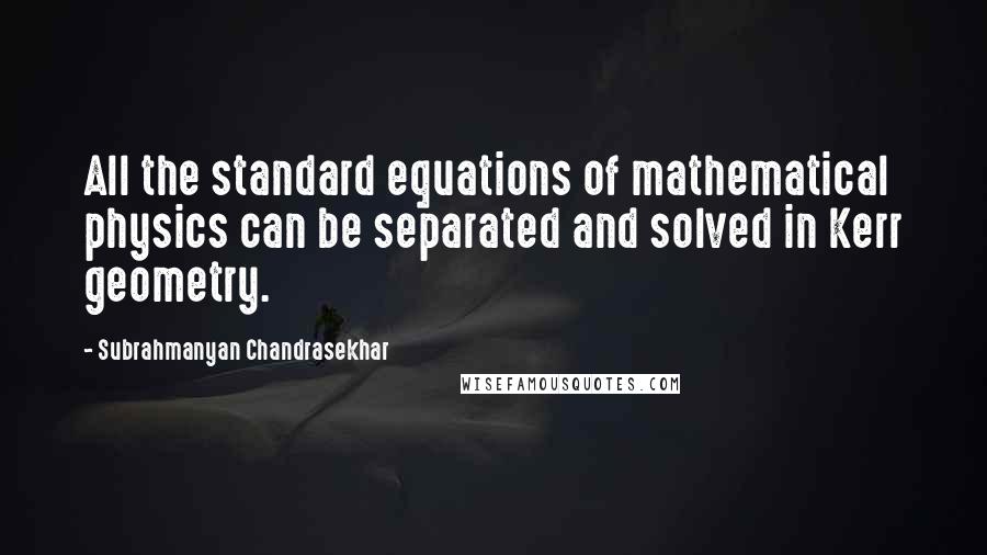Subrahmanyan Chandrasekhar Quotes: All the standard equations of mathematical physics can be separated and solved in Kerr geometry.