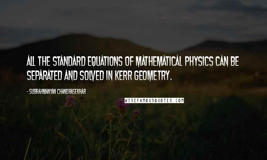 Subrahmanyan Chandrasekhar Quotes: All the standard equations of mathematical physics can be separated and solved in Kerr geometry.
