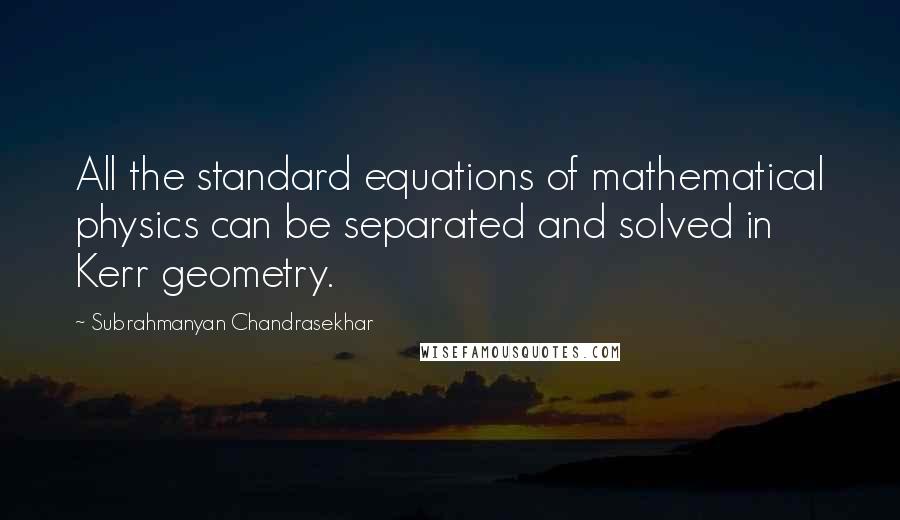 Subrahmanyan Chandrasekhar Quotes: All the standard equations of mathematical physics can be separated and solved in Kerr geometry.