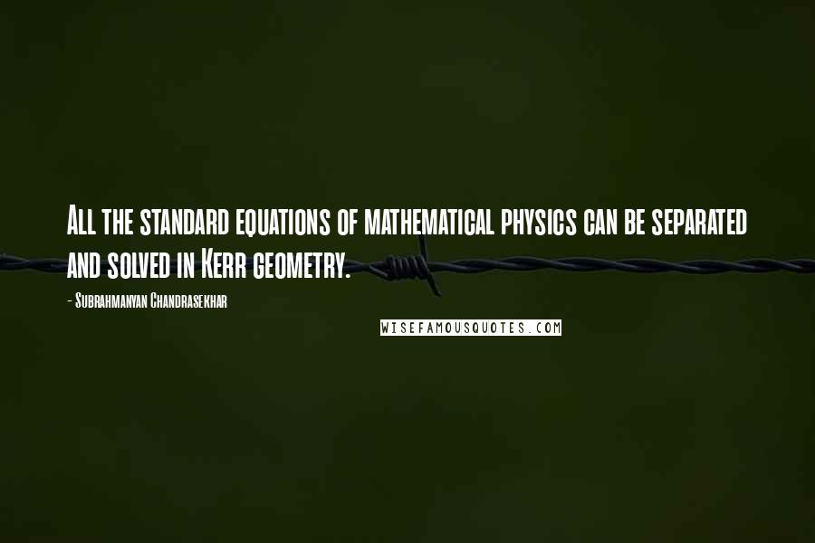 Subrahmanyan Chandrasekhar Quotes: All the standard equations of mathematical physics can be separated and solved in Kerr geometry.