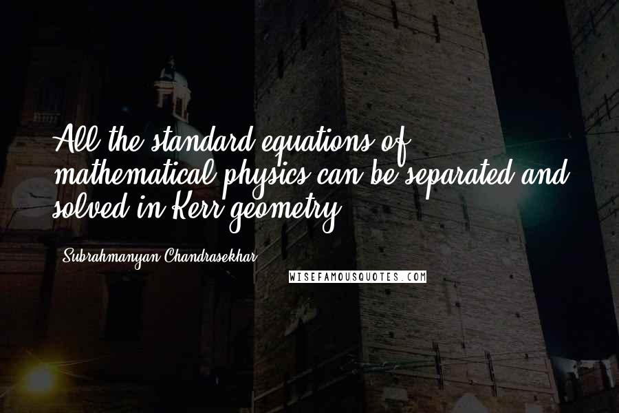 Subrahmanyan Chandrasekhar Quotes: All the standard equations of mathematical physics can be separated and solved in Kerr geometry.