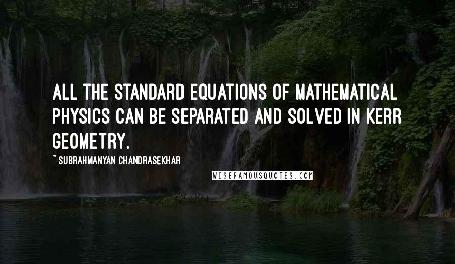 Subrahmanyan Chandrasekhar Quotes: All the standard equations of mathematical physics can be separated and solved in Kerr geometry.