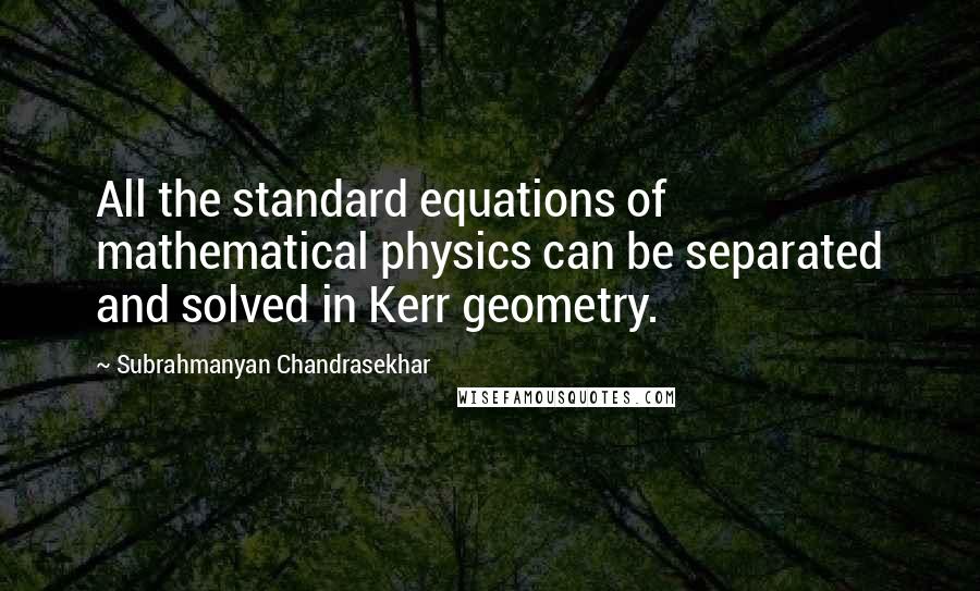 Subrahmanyan Chandrasekhar Quotes: All the standard equations of mathematical physics can be separated and solved in Kerr geometry.