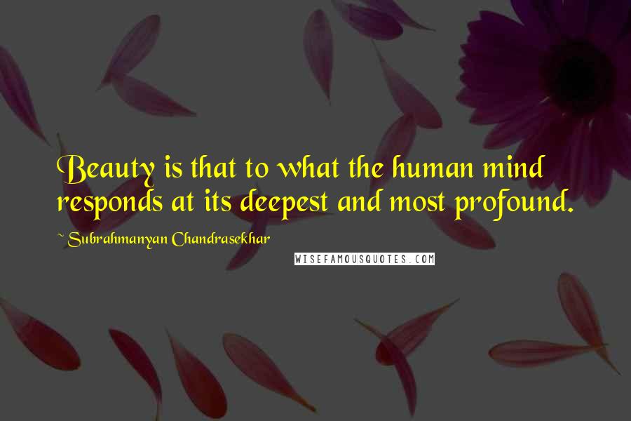 Subrahmanyan Chandrasekhar Quotes: Beauty is that to what the human mind responds at its deepest and most profound.