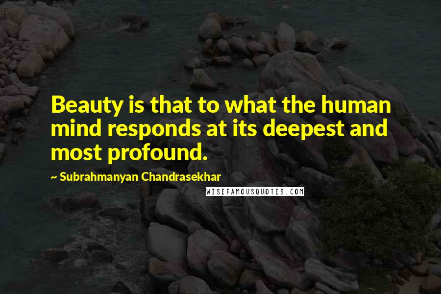 Subrahmanyan Chandrasekhar Quotes: Beauty is that to what the human mind responds at its deepest and most profound.