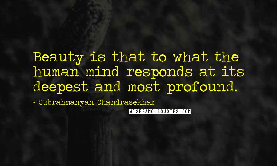 Subrahmanyan Chandrasekhar Quotes: Beauty is that to what the human mind responds at its deepest and most profound.