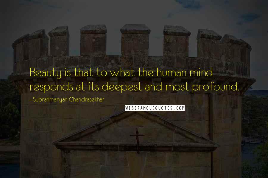 Subrahmanyan Chandrasekhar Quotes: Beauty is that to what the human mind responds at its deepest and most profound.