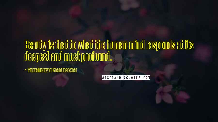 Subrahmanyan Chandrasekhar Quotes: Beauty is that to what the human mind responds at its deepest and most profound.