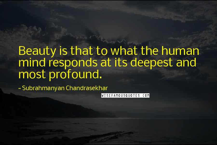 Subrahmanyan Chandrasekhar Quotes: Beauty is that to what the human mind responds at its deepest and most profound.