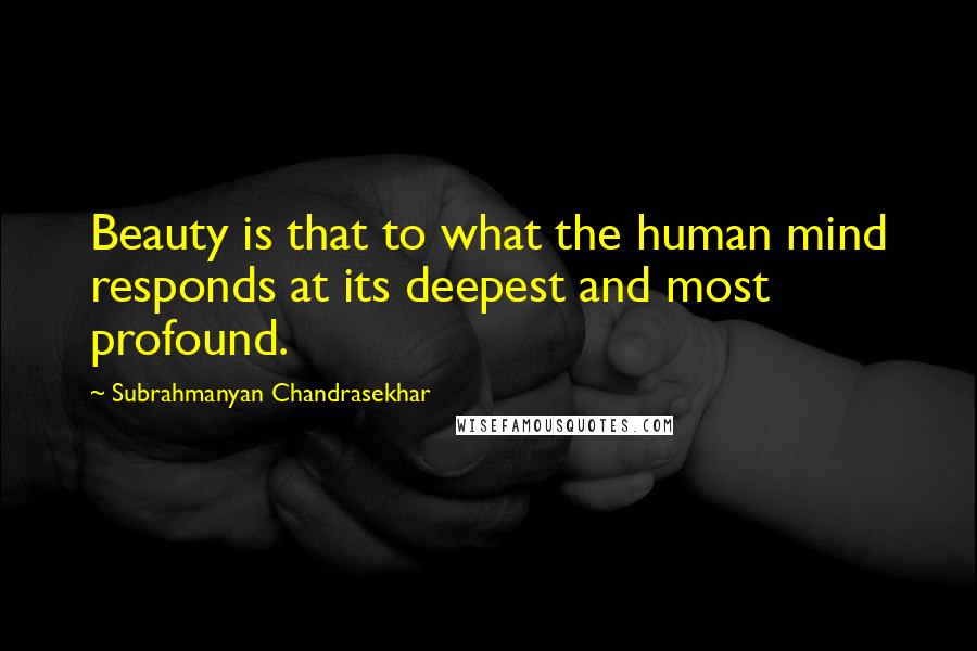 Subrahmanyan Chandrasekhar Quotes: Beauty is that to what the human mind responds at its deepest and most profound.