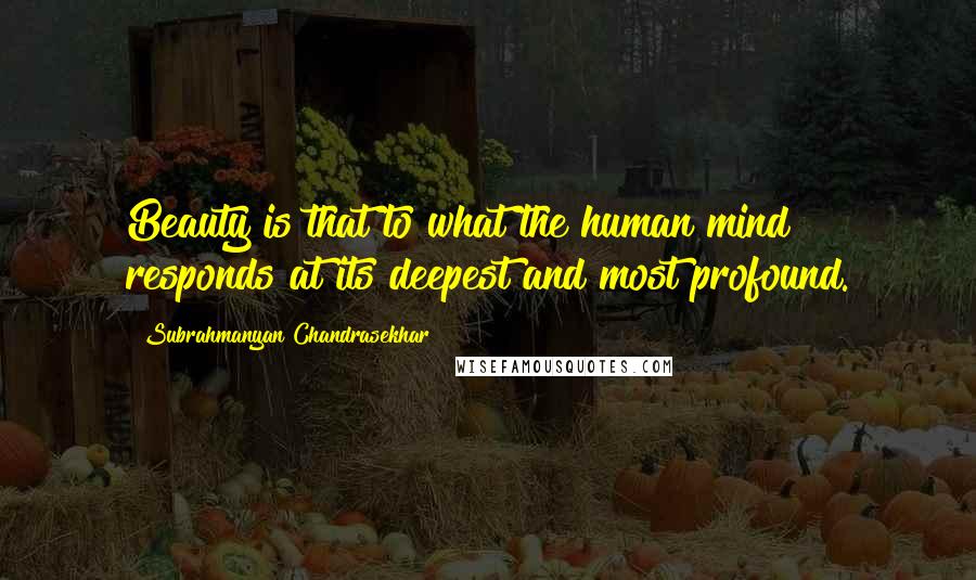 Subrahmanyan Chandrasekhar Quotes: Beauty is that to what the human mind responds at its deepest and most profound.