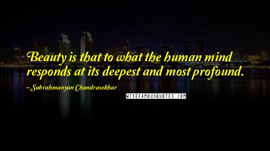 Subrahmanyan Chandrasekhar Quotes: Beauty is that to what the human mind responds at its deepest and most profound.