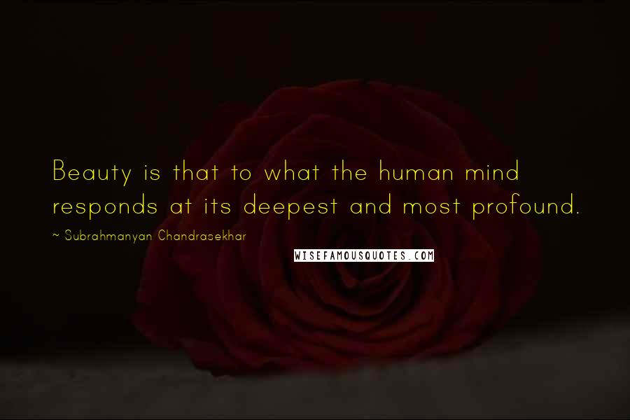 Subrahmanyan Chandrasekhar Quotes: Beauty is that to what the human mind responds at its deepest and most profound.