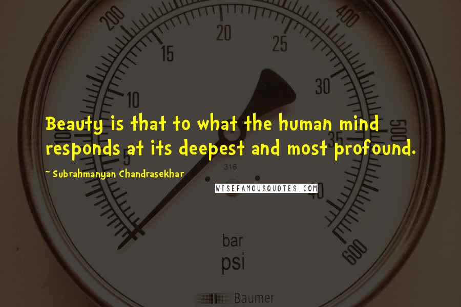 Subrahmanyan Chandrasekhar Quotes: Beauty is that to what the human mind responds at its deepest and most profound.