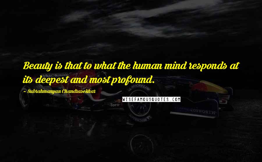 Subrahmanyan Chandrasekhar Quotes: Beauty is that to what the human mind responds at its deepest and most profound.