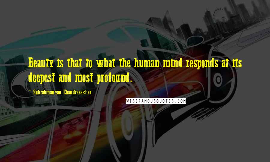 Subrahmanyan Chandrasekhar Quotes: Beauty is that to what the human mind responds at its deepest and most profound.