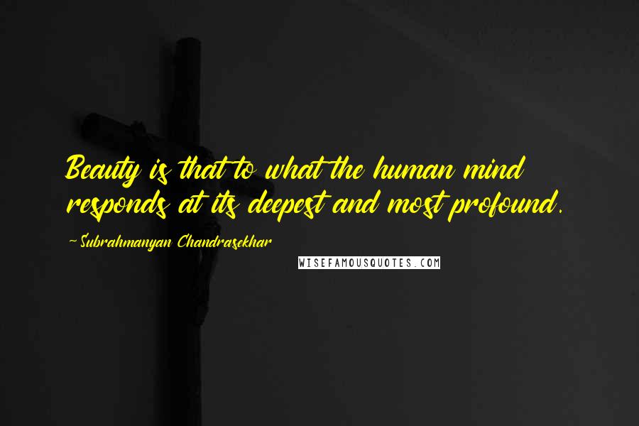Subrahmanyan Chandrasekhar Quotes: Beauty is that to what the human mind responds at its deepest and most profound.