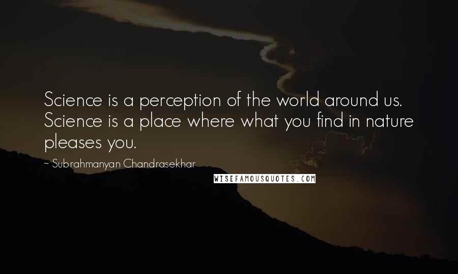 Subrahmanyan Chandrasekhar Quotes: Science is a perception of the world around us. Science is a place where what you find in nature pleases you.
