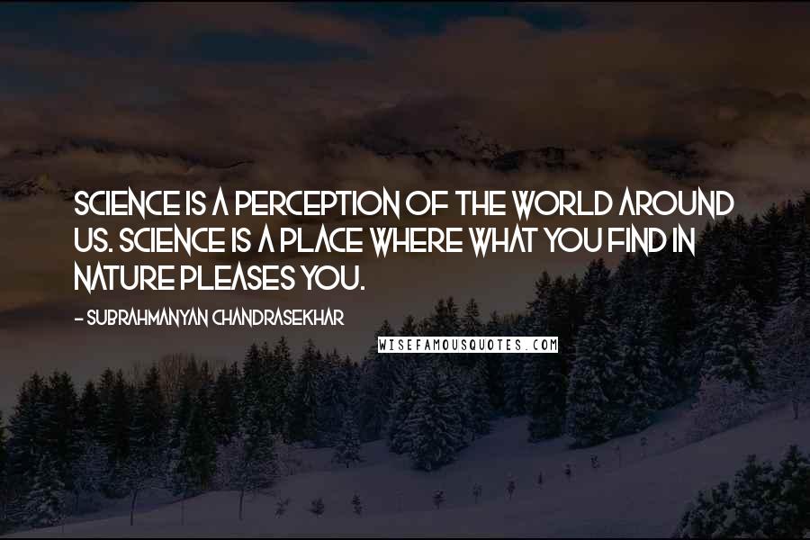 Subrahmanyan Chandrasekhar Quotes: Science is a perception of the world around us. Science is a place where what you find in nature pleases you.