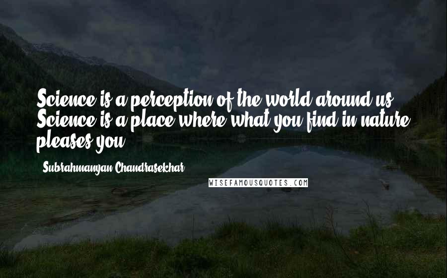 Subrahmanyan Chandrasekhar Quotes: Science is a perception of the world around us. Science is a place where what you find in nature pleases you.